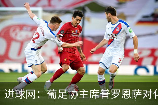 进球网：葡足协主席普罗恩萨对化解C罗与热苏斯的分歧持乐观态度
