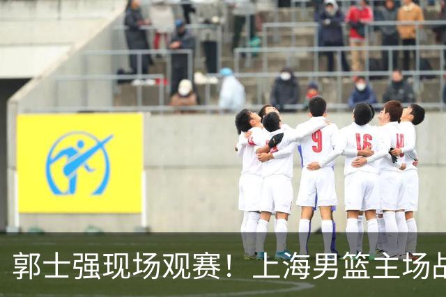 郭士强现场观赛！上海男篮主场战广东12人名单：拉塞尔弗格在列 徐杰复出