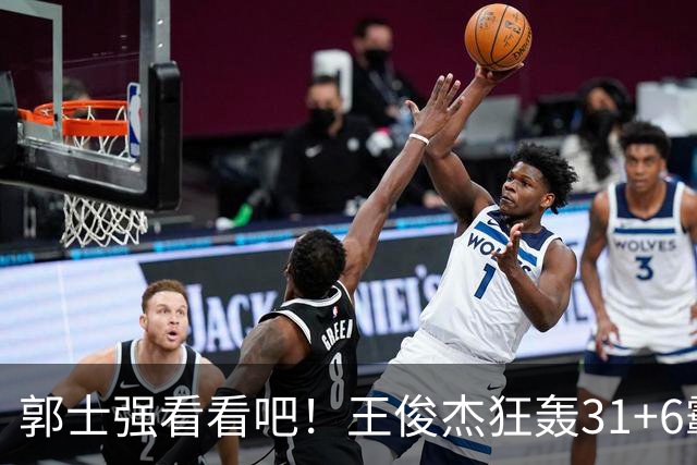 郭士强看看吧！王俊杰狂轰31+6霸气怒吼 美媒盛赞最具NBA前景超星