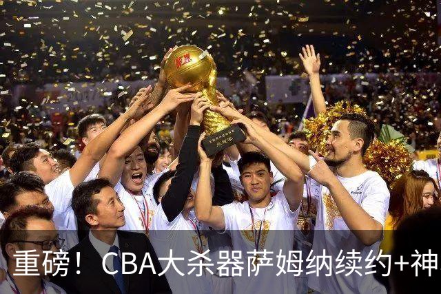 重磅！CBA大杀器萨姆纳续约+神秘超级中锋驰援，广东全力争冠