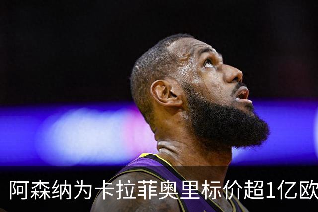 阿森纳为卡拉菲奥里标价超1亿欧，皇马仍在关注