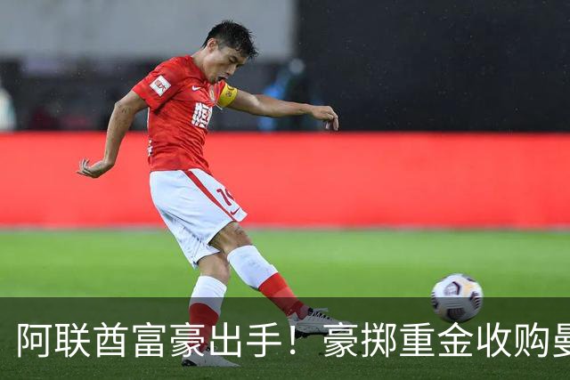 阿联酋富豪出手！豪掷重金收购曼联，计划砸15亿英镑引援