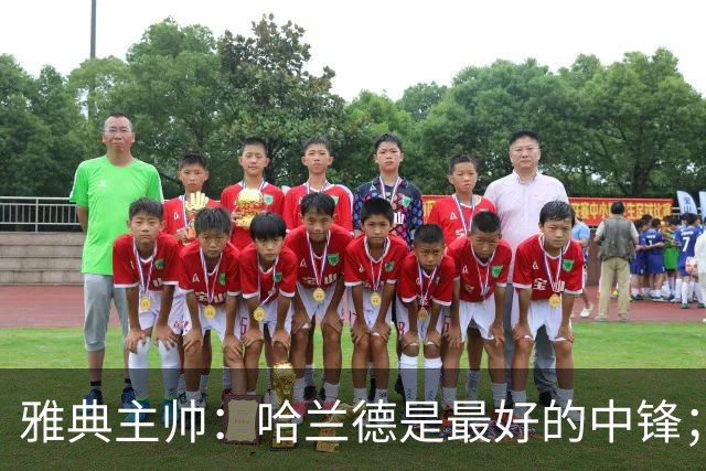 雅典主帅：哈兰德是最好的中锋；对阵曼城我们不会一味退守