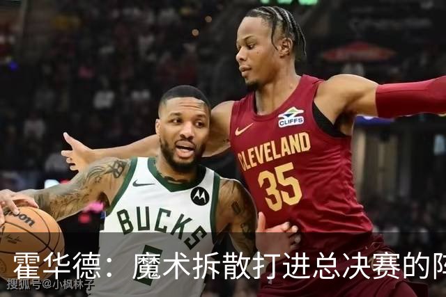 霍华德：魔术拆散打进总决赛的阵容让我非常沮丧 我觉得能夺冠