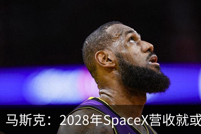 马斯克：2028年SpaceX营收就或达1万亿美元