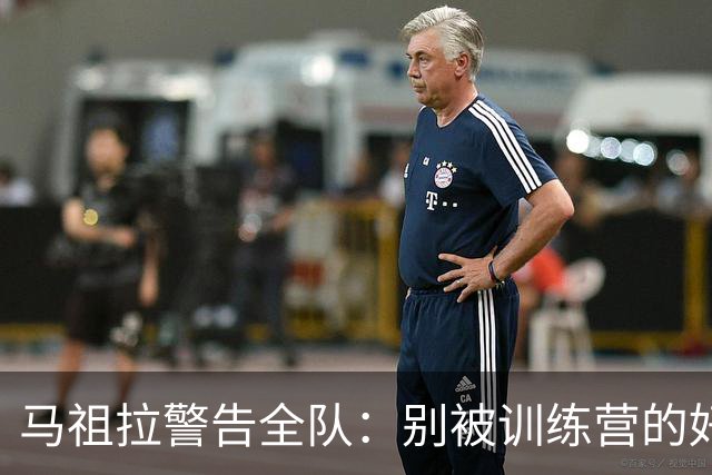 马祖拉警告全队：别被训练营的好气氛骗了