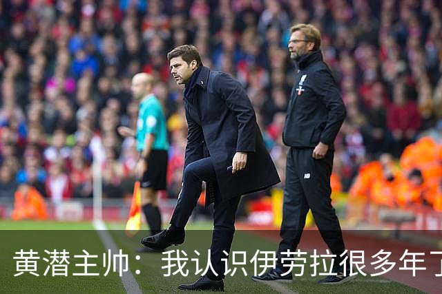 黄潜主帅：我认识伊劳拉很多年了，期待和他再次见面