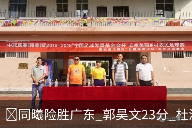 🏀同曦险胜广东 郭昊文23分 杜润旺5记三分 博日奇24+12失绝平