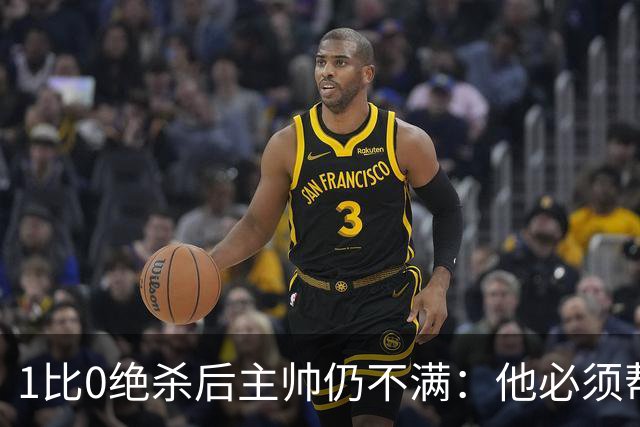 1比0绝杀后主帅仍不满：他必须帮我们更靠近禁区