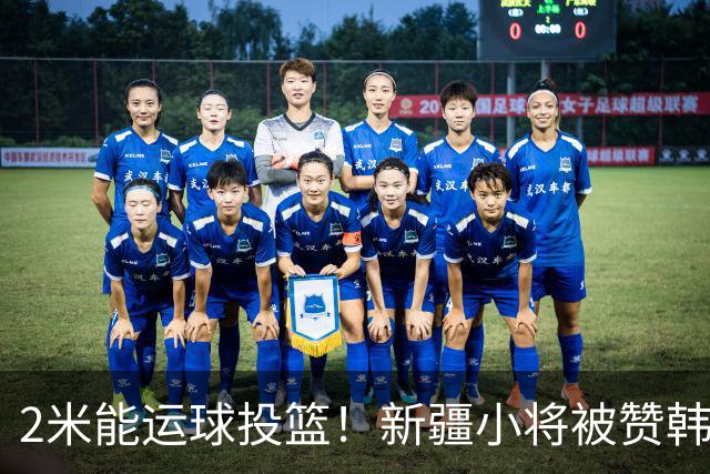 2米能运球投篮！新疆小将被赞韩旭第2 张子宇曹熙琛女篮人才井喷