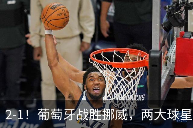 2-1！葡萄牙战胜挪威，两大球星破门创纪录，C罗替补，门将送大礼