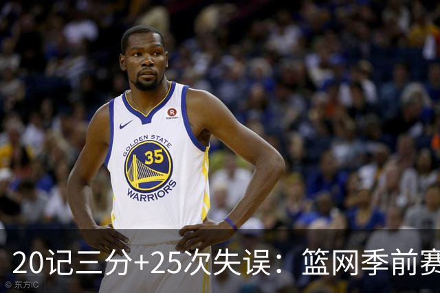 20记三分+25次失误：篮网季前赛首战打出陌生数据