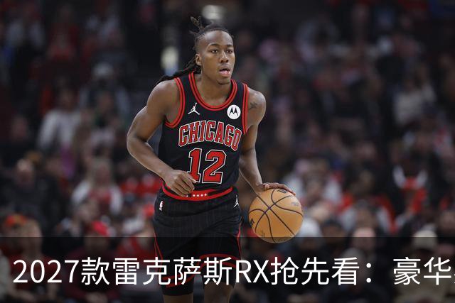 2027款雷克萨斯RX抢先看：豪华感明显升级，但真正的诚意不只看外观