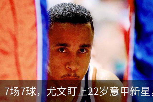 7场7球，尤文盯上22岁意甲新星，英超也来抢人