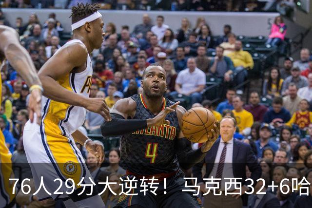 76人29分大逆转！马克西32+6哈登低效，詹姆斯17+10，恩比德立大功