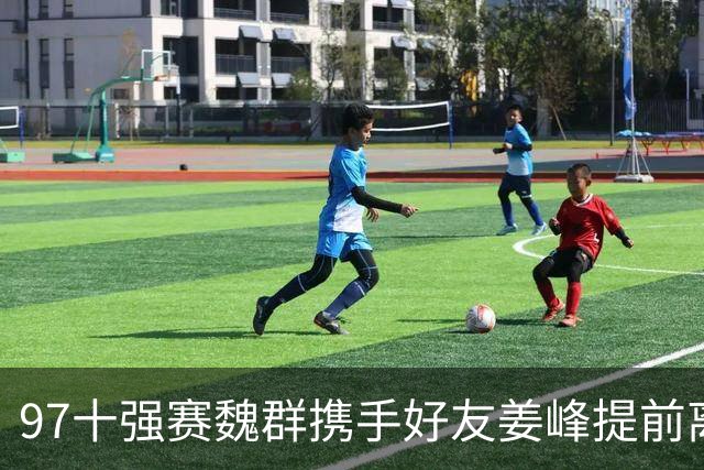 97十强赛魏群携手好友姜峰提前离开国家队