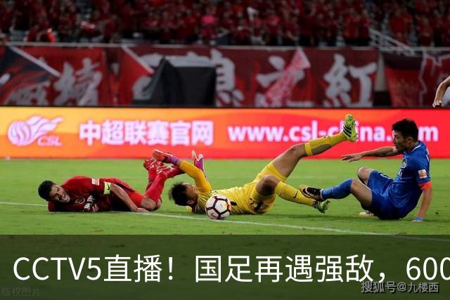 CCTV5直播！国足再遇强敌，600万欧王牌缺阵，邵佳一带队力争2连胜